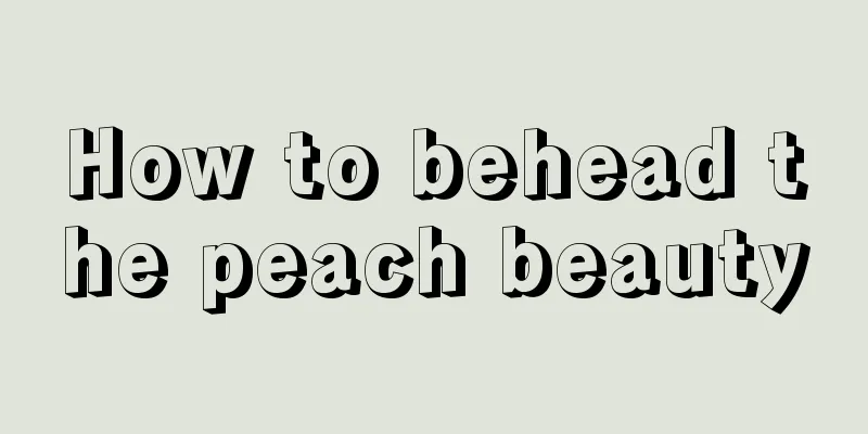 How to behead the peach beauty