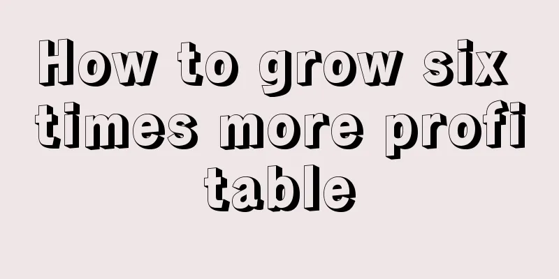 How to grow six times more profitable