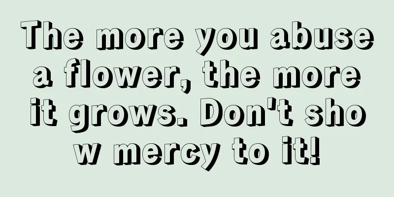 The more you abuse a flower, the more it grows. Don't show mercy to it!