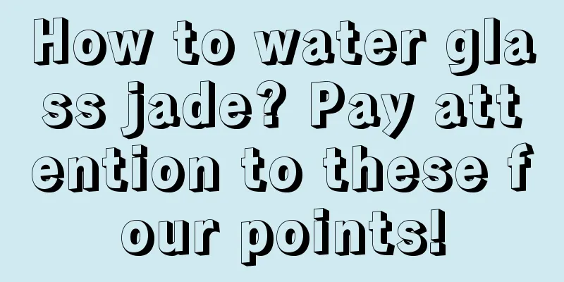 How to water glass jade? Pay attention to these four points!