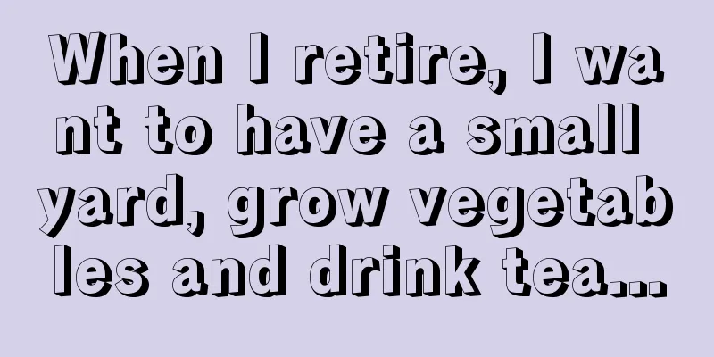 When I retire, I want to have a small yard, grow vegetables and drink tea...