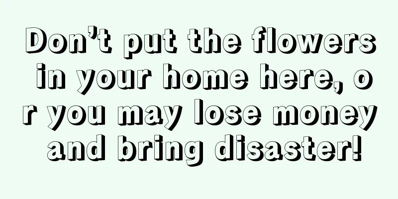 Don’t put the flowers in your home here, or you may lose money and bring disaster!