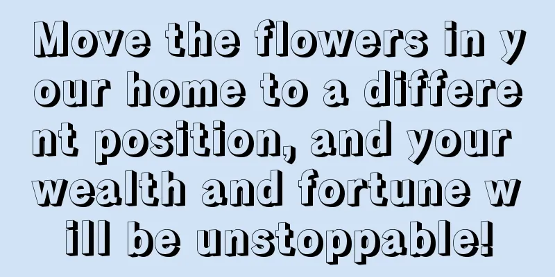 Move the flowers in your home to a different position, and your wealth and fortune will be unstoppable!