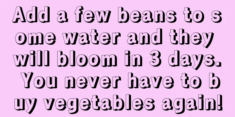 Add a few beans to some water and they will bloom in 3 days. You never have to buy vegetables again!