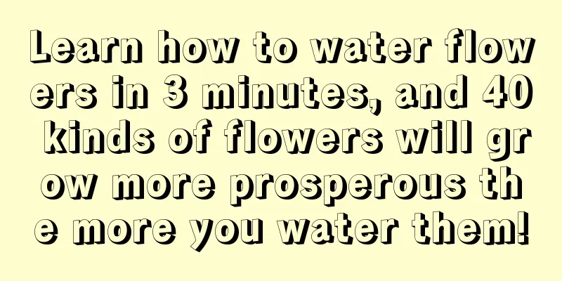 Learn how to water flowers in 3 minutes, and 40 kinds of flowers will grow more prosperous the more you water them!