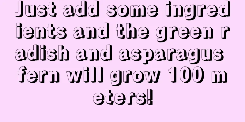 Just add some ingredients and the green radish and asparagus fern will grow 100 meters!