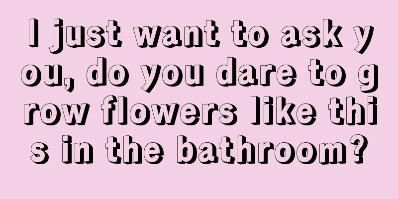 I just want to ask you, do you dare to grow flowers like this in the bathroom?