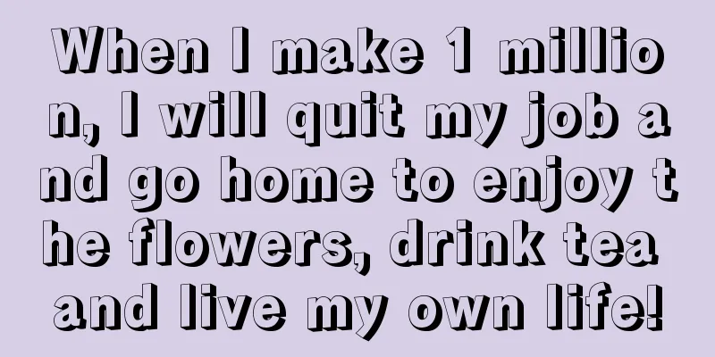 When I make 1 million, I will quit my job and go home to enjoy the flowers, drink tea and live my own life!