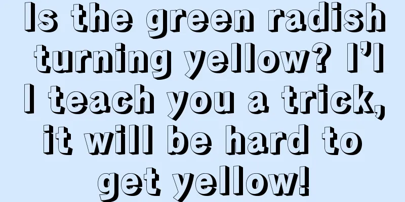 Is the green radish turning yellow? I’ll teach you a trick, it will be hard to get yellow!