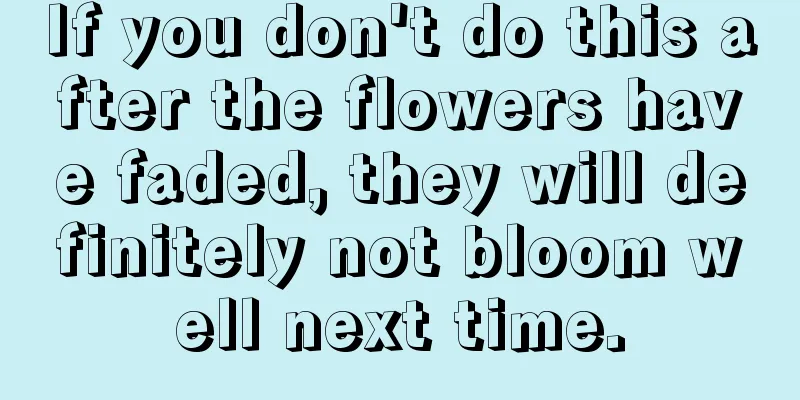 If you don't do this after the flowers have faded, they will definitely not bloom well next time.