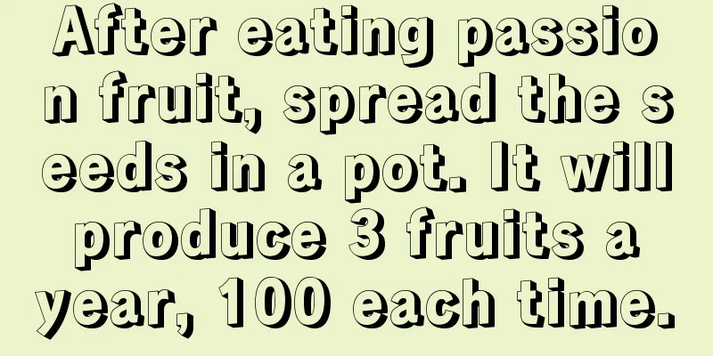 After eating passion fruit, spread the seeds in a pot. It will produce 3 fruits a year, 100 each time.