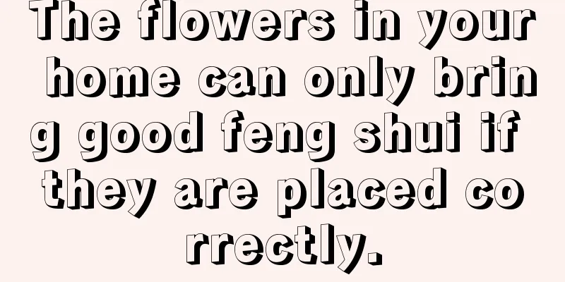 The flowers in your home can only bring good feng shui if they are placed correctly.