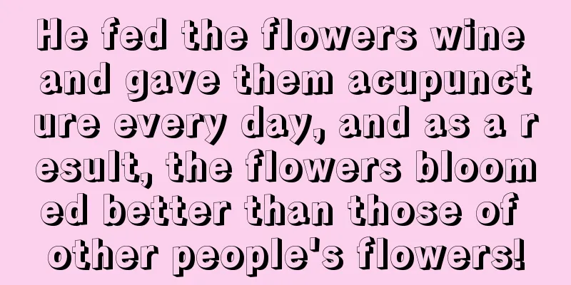 He fed the flowers wine and gave them acupuncture every day, and as a result, the flowers bloomed better than those of other people's flowers!