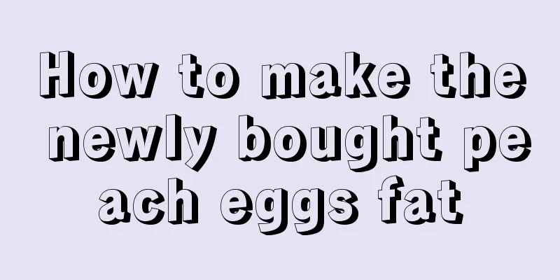 How to make the newly bought peach eggs fat