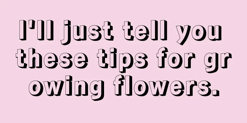 I'll just tell you these tips for growing flowers.