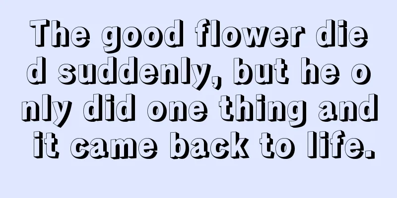 The good flower died suddenly, but he only did one thing and it came back to life.