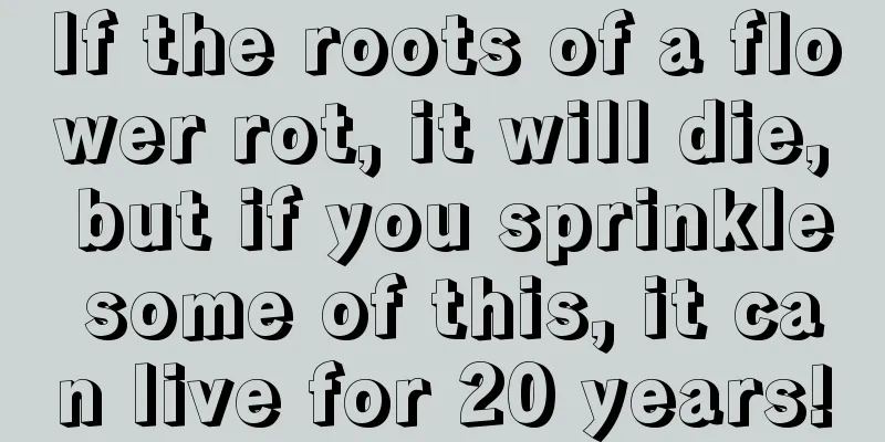 If the roots of a flower rot, it will die, but if you sprinkle some of this, it can live for 20 years!