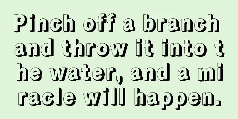 Pinch off a branch and throw it into the water, and a miracle will happen.