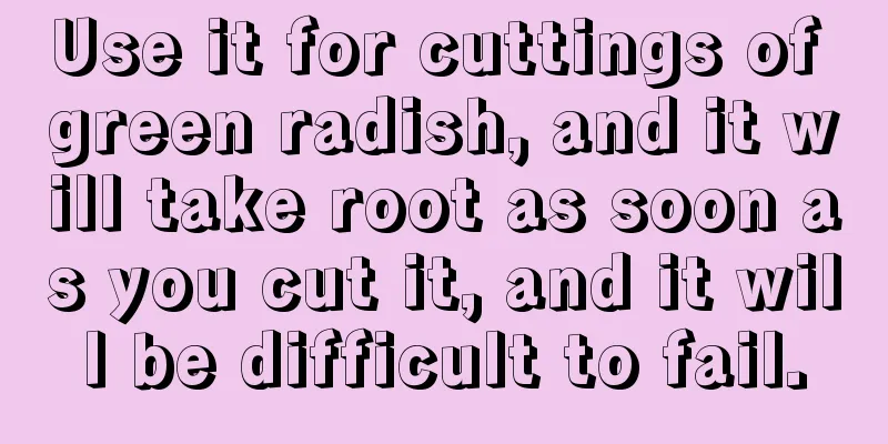 Use it for cuttings of green radish, and it will take root as soon as you cut it, and it will be difficult to fail.