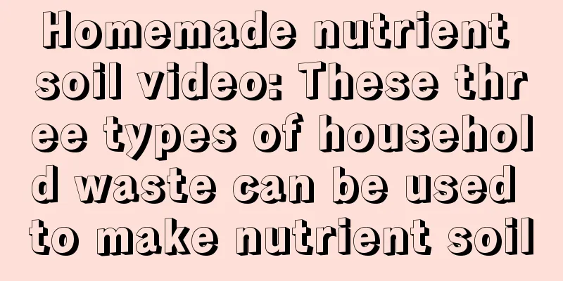 Homemade nutrient soil video: These three types of household waste can be used to make nutrient soil