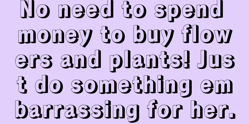 No need to spend money to buy flowers and plants! Just do something embarrassing for her.