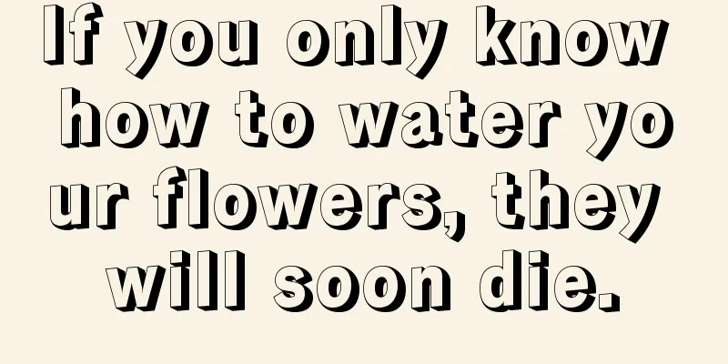 If you only know how to water your flowers, they will soon die.