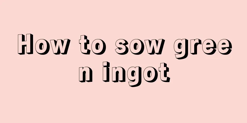 How to sow green ingot