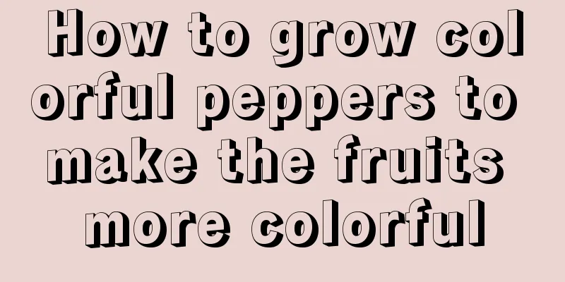 How to grow colorful peppers to make the fruits more colorful