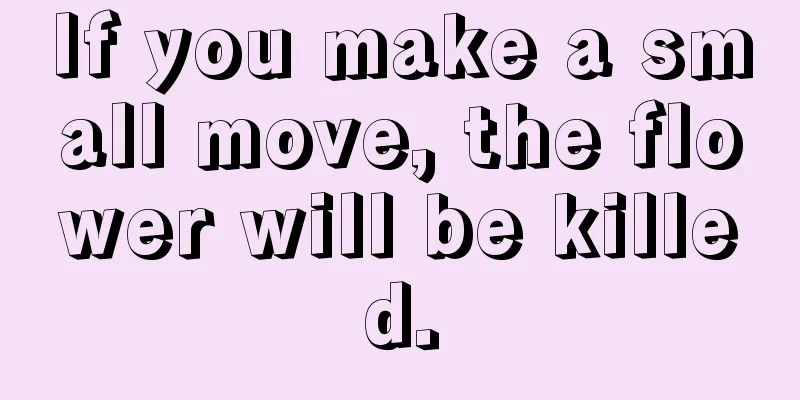 If you make a small move, the flower will be killed.