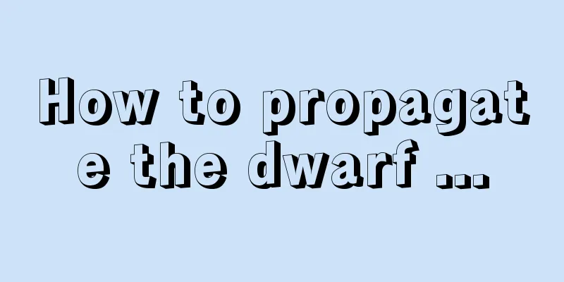 How to propagate the dwarf ...