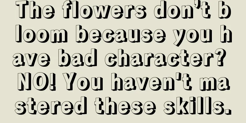 The flowers don’t bloom because you have bad character? NO! You haven't mastered these skills.