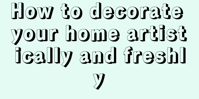 How to decorate your home artistically and freshly