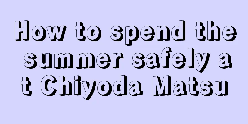 How to spend the summer safely at Chiyoda Matsu