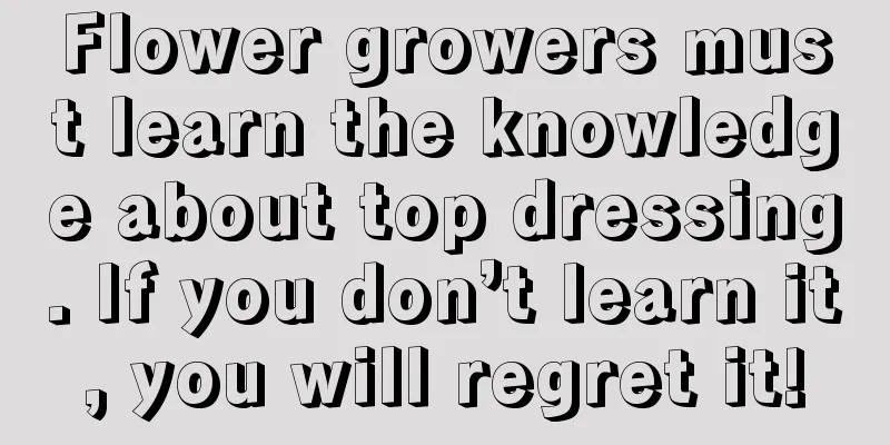 Flower growers must learn the knowledge about top dressing. If you don’t learn it, you will regret it!