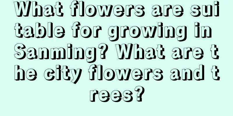 What flowers are suitable for growing in Sanming? What are the city flowers and trees?