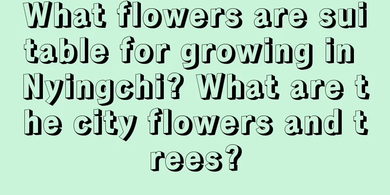 What flowers are suitable for growing in Nyingchi? What are the city flowers and trees?