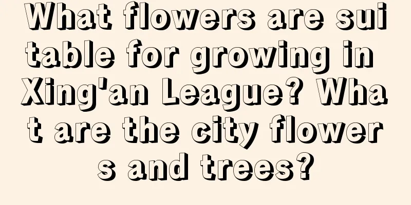 What flowers are suitable for growing in Xing'an League? What are the city flowers and trees?