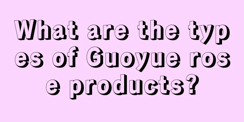 What are the types of Guoyue rose products?