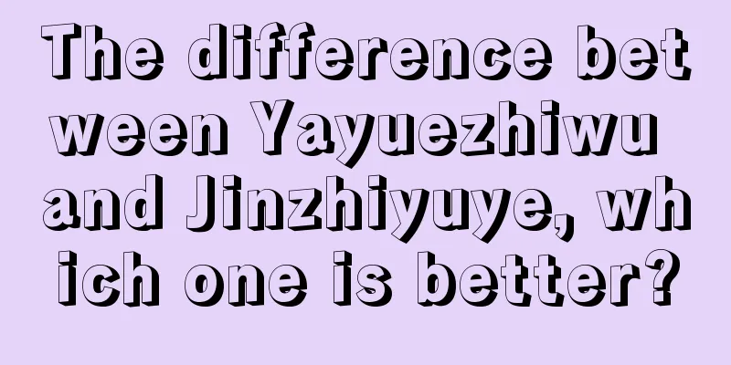 The difference between Yayuezhiwu and Jinzhiyuye, which one is better?