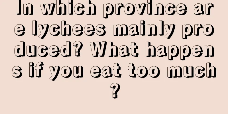 In which province are lychees mainly produced? What happens if you eat too much?