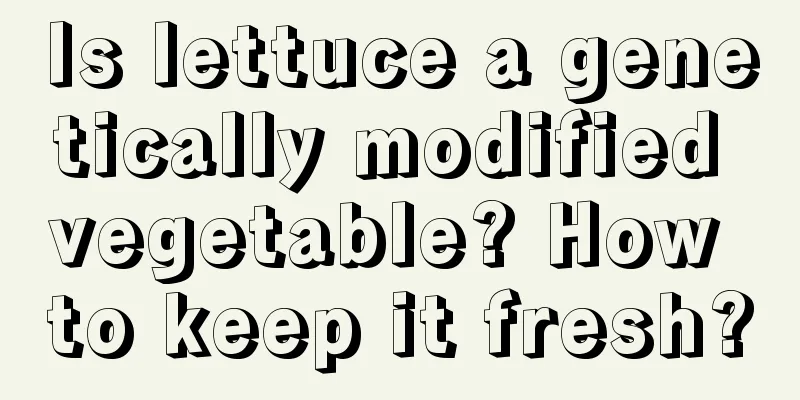 Is lettuce a genetically modified vegetable? How to keep it fresh?