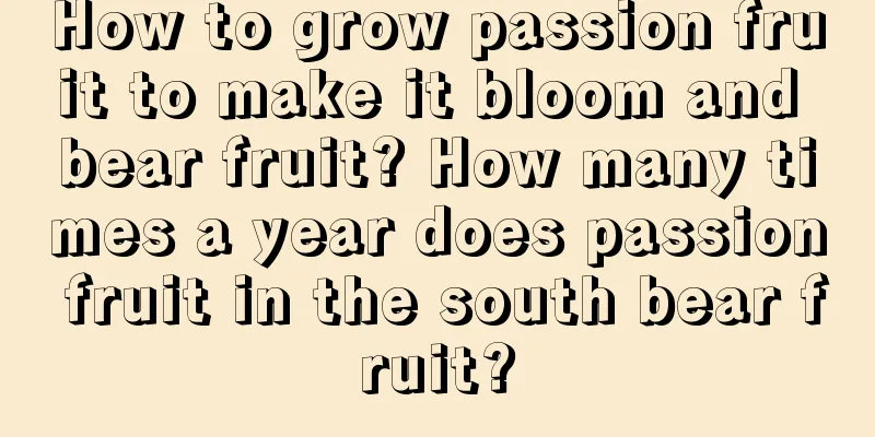 How to grow passion fruit to make it bloom and bear fruit? How many times a year does passion fruit in the south bear fruit?