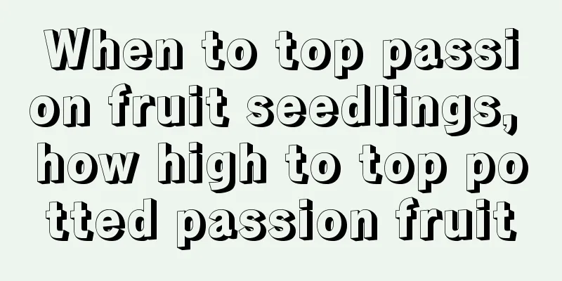 When to top passion fruit seedlings, how high to top potted passion fruit