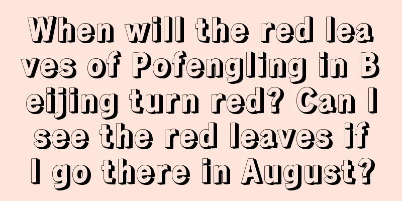 When will the red leaves of Pofengling in Beijing turn red? Can I see the red leaves if I go there in August?