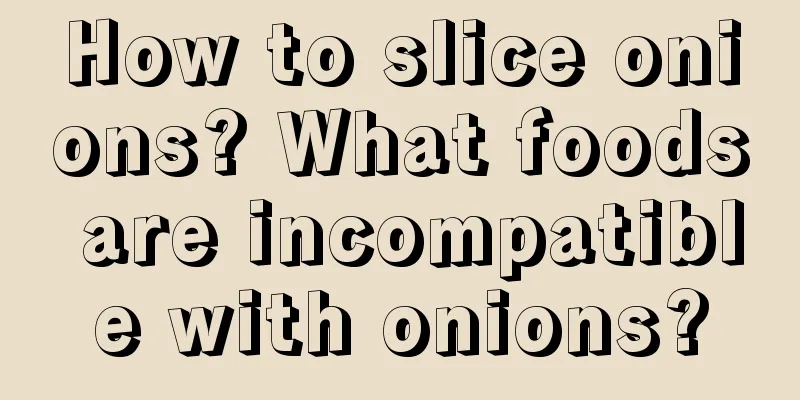 How to slice onions? What foods are incompatible with onions?