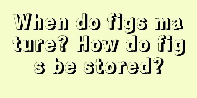 When do figs mature? How do figs be stored?