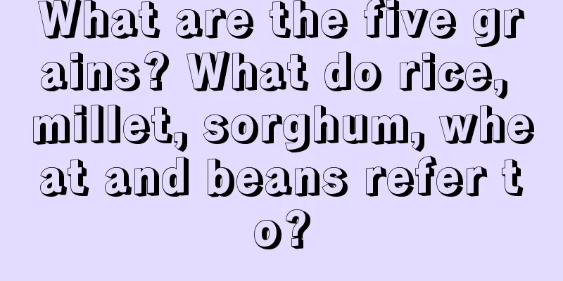 What are the five grains? What do rice, millet, sorghum, wheat and beans refer to?