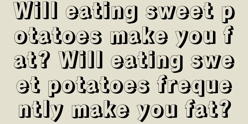 Will eating sweet potatoes make you fat? Will eating sweet potatoes frequently make you fat?