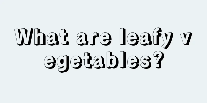 What are leafy vegetables?