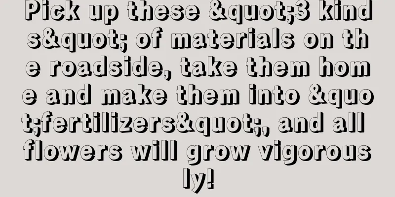 Pick up these "3 kinds" of materials on the roadside, take them home and make them into "fertilizers", and all flowers will grow vigorously!